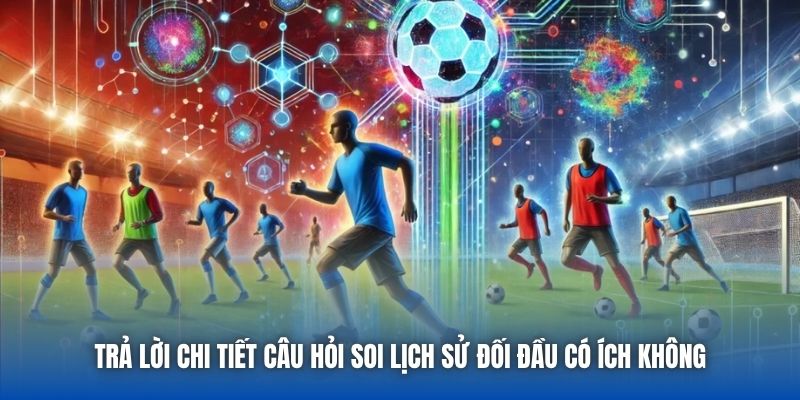 Trả lời chi tiết câu hỏi soi lịch sử đối đầu có ích không